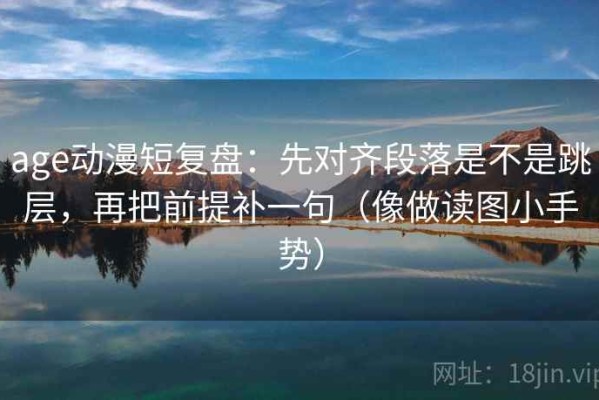 age动漫短复盘：先对齐段落是不是跳层，再把前提补一句（像做读图小手势）