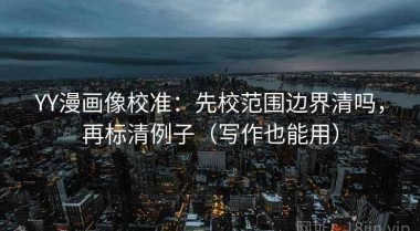 YY漫画像校准：先校范围边界清吗，再标清例子（写作也能用）
