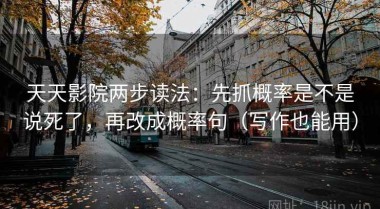 天天影院两步读法：先抓概率是不是说死了，再改成概率句（写作也能用）