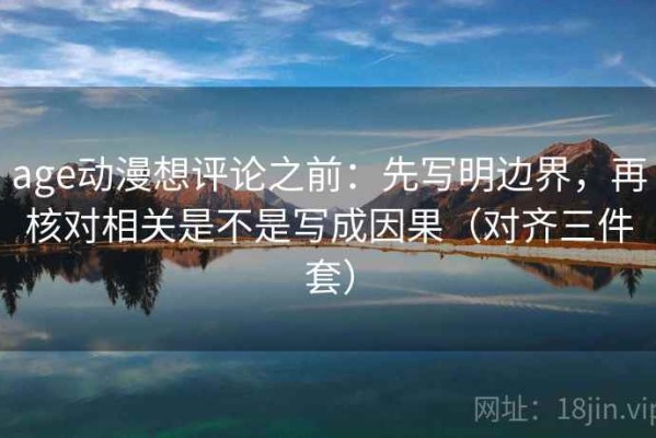 age动漫想评论之前：先写明边界，再核对相关是不是写成因果（对齐三件套）