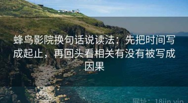 蜂鸟影院换句话说读法：先把时间写成起止，再回头看相关有没有被写成因果