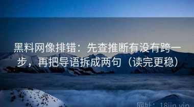 黑料网像排错：先查推断有没有跨一步，再把导语拆成两句（读完更稳）
