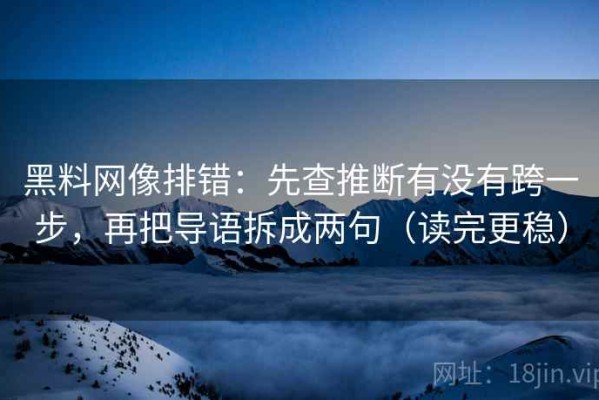 黑料网像排错：先查推断有没有跨一步，再把导语拆成两句（读完更稳）