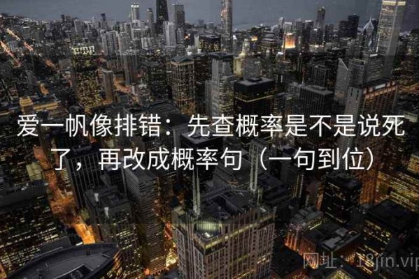 爱一帆像排错：先查概率是不是说死了，再改成概率句（一句到位）
