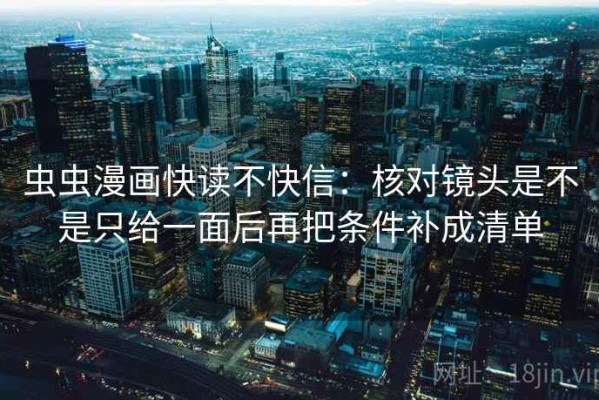 虫虫漫画快读不快信：核对镜头是不是只给一面后再把条件补成清单