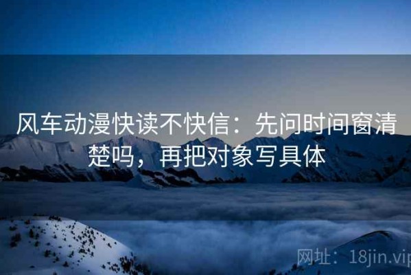 风车动漫快读不快信：先问时间窗清楚吗，再把对象写具体