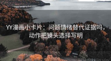YY漫画小卡片：问题情绪替代证据吗，动作把镜头选择写明