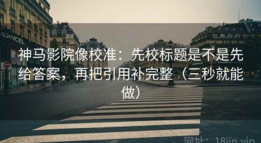 神马影院像校准：先校标题是不是先给答案，再把引用补完整（三秒就能做）