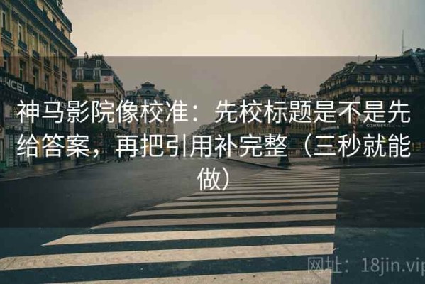 神马影院像校准：先校标题是不是先给答案，再把引用补完整（三秒就能做）