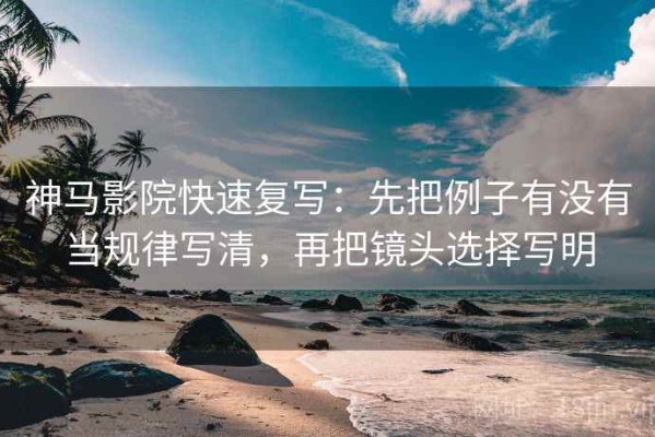 神马影院快速复写：先把例子有没有当规律写清，再把镜头选择写明