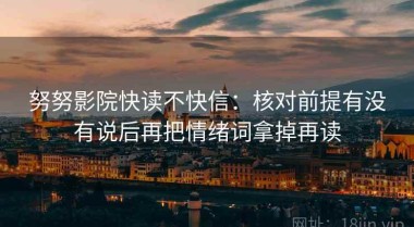 努努影院快读不快信：核对前提有没有说后再把情绪词拿掉再读