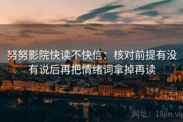努努影院快读不快信：核对前提有没有说后再把情绪词拿掉再读