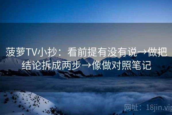 菠萝TV小抄：看前提有没有说→做把结论拆成两步→像做对照笔记