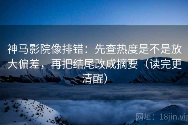 神马影院像排错：先查热度是不是放大偏差，再把结尾改成摘要（读完更清醒）