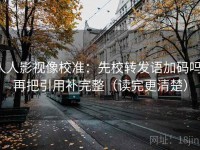 人人影视像校准：先校转发语加码吗，再把引用补完整（读完更清楚）