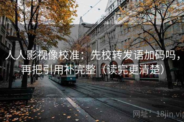 人人影视像校准：先校转发语加码吗，再把引用补完整（读完更清楚）