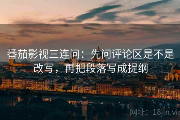 番茄影视三连问：先问评论区是不是改写，再把段落写成提纲