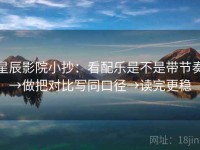 星辰影院小抄：看配乐是不是带节奏→做把对比写同口径→读完更稳