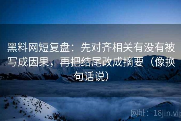 黑料网短复盘：先对齐相关有没有被写成因果，再把结尾改成摘要（像换句话说）