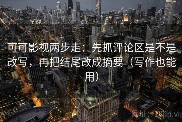 可可影视两步走：先抓评论区是不是改写，再把结尾改成摘要（写作也能用）