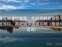 樱花动漫短复盘：先对齐转发语是不是加码，再把镜头选择写明（像换句话说）