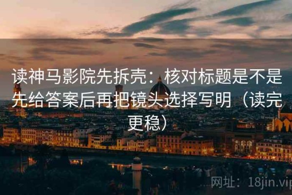 读神马影院先拆壳：核对标题是不是先给答案后再把镜头选择写明（读完更稳）