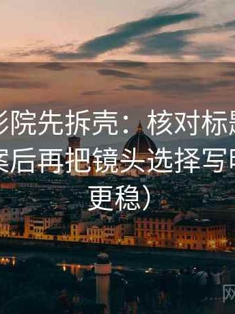 读神马影院先拆壳：核对标题是不是先给答案后再把镜头选择写明（读完更稳）