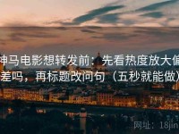 神马电影想转发前：先看热度放大偏差吗，再标题改问句（五秒就能做）