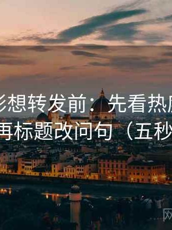 神马电影想转发前：先看热度放大偏差吗，再标题改问句（五秒就能做）