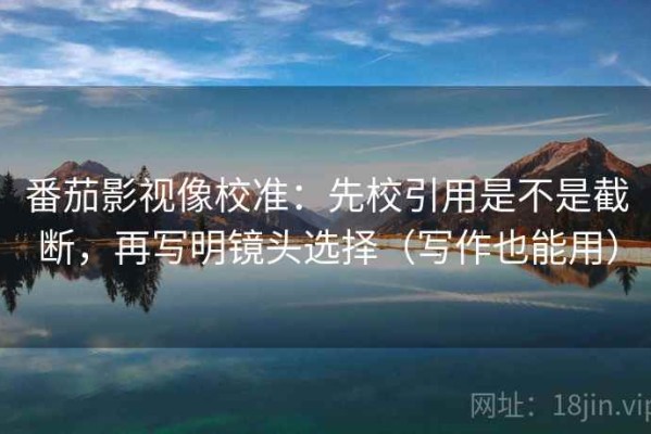 番茄影视像校准：先校引用是不是截断，再写明镜头选择（写作也能用）