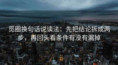 觅圈换句话说读法：先把结论拆成两步，再回头看条件有没有漏掉