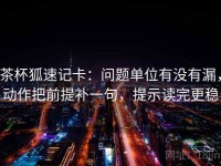 茶杯狐速记卡：问题单位有没有漏，动作把前提补一句，提示读完更稳