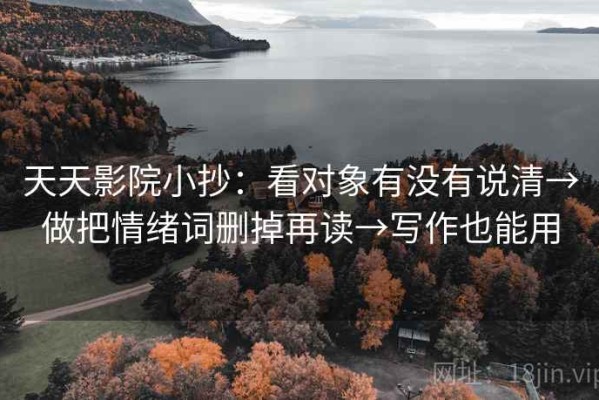 天天影院小抄：看对象有没有说清→做把情绪词删掉再读→写作也能用