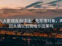 人人影视反向读法：先写清对象，再回头确认剪辑暗示因果吗