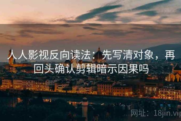 人人影视反向读法：先写清对象，再回头确认剪辑暗示因果吗