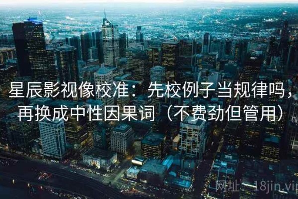 星辰影视像校准：先校例子当规律吗，再换成中性因果词（不费劲但管用）