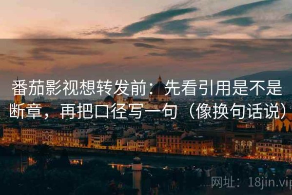 番茄影视想转发前：先看引用是不是断章，再把口径写一句（像换句话说）