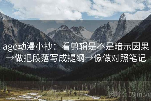 age动漫小抄：看剪辑是不是暗示因果→做把段落写成提纲→像做对照笔记