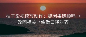 柚子影视读写动作：抓因果链顺吗→改回相关→像做口径对齐