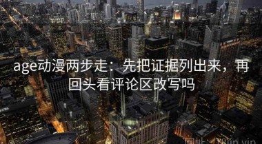 age动漫两步走：先把证据列出来，再回头看评论区改写吗