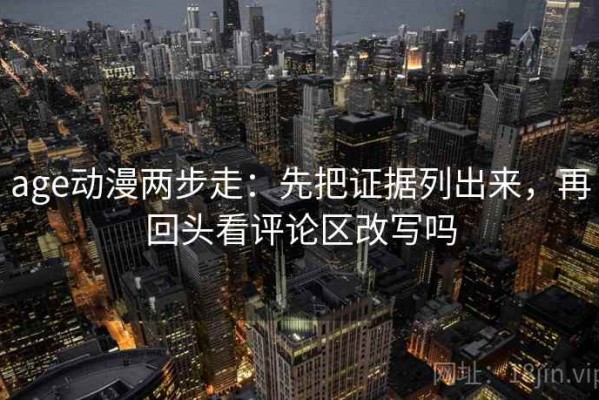 age动漫两步走：先把证据列出来，再回头看评论区改写吗
