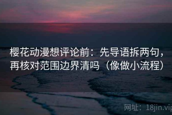 樱花动漫想评论前：先导语拆两句，再核对范围边界清吗（像做小流程）