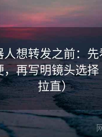 爱看机器人想转发之前：先看结论是不是太硬，再写明镜头选择（把句子拉直）