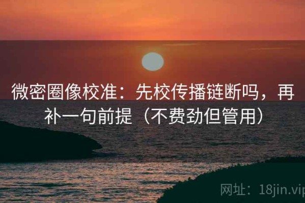 微密圈像校准：先校传播链断吗，再补一句前提（不费劲但管用）