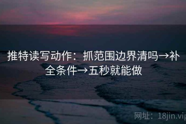 推特读写动作：抓范围边界清吗→补全条件→五秒就能做