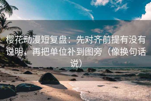樱花动漫短复盘：先对齐前提有没有说明，再把单位补到图旁（像换句话说）