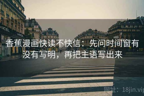 香蕉漫画快读不快信：先问时间窗有没有写明，再把主语写出来