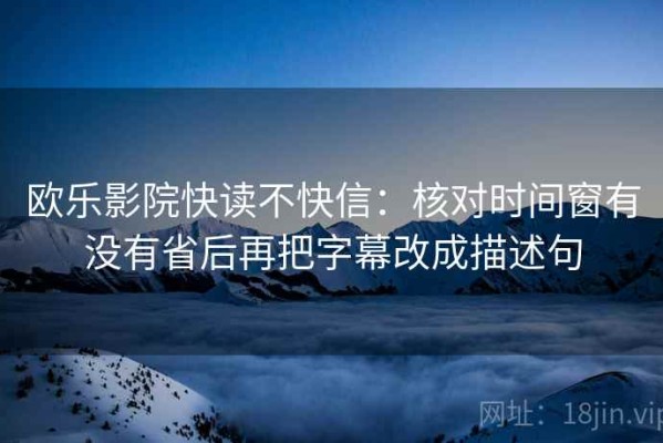 欧乐影院快读不快信：核对时间窗有没有省后再把字幕改成描述句