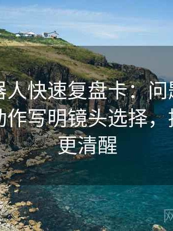 爱看机器人快速复盘卡：问题结论太满吗，动作写明镜头选择，提示读完更清醒