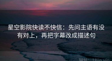 星空影院快读不快信：先问主语有没有对上，再把字幕改成描述句